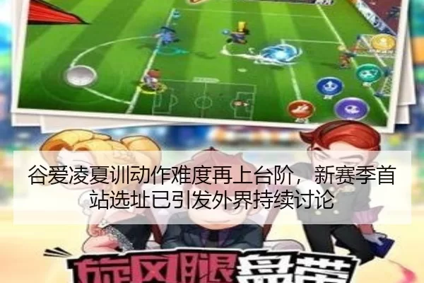 谷爱凌夏训动作难度再上台阶，新赛季首站选址已引发外界持续讨论